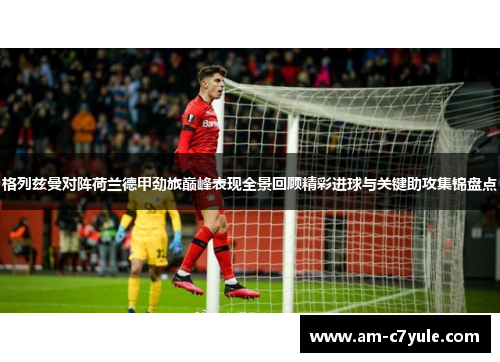 格列兹曼对阵荷兰德甲劲旅巅峰表现全景回顾精彩进球与关键助攻集锦盘点