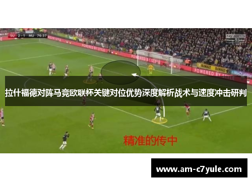 拉什福德对阵马竞欧联杯关键对位优势深度解析战术与速度冲击研判