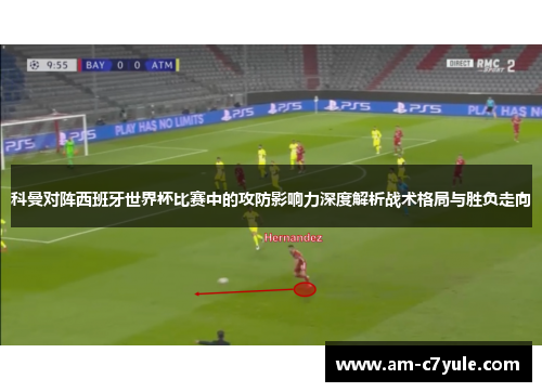 科曼对阵西班牙世界杯比赛中的攻防影响力深度解析战术格局与胜负走向