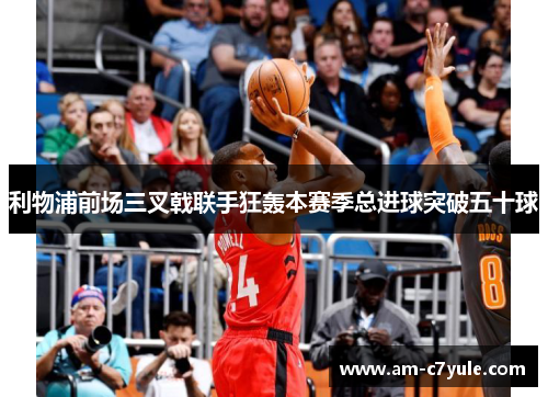 利物浦前场三叉戟联手狂轰本赛季总进球突破五十球