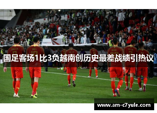 国足客场1比3负越南创历史最差战绩引热议