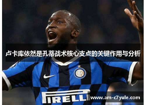 卢卡库依然是孔蒂战术核心支点的关键作用与分析