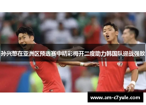 孙兴慜在亚洲区预选赛中精彩梅开二度助力韩国队迎战强敌