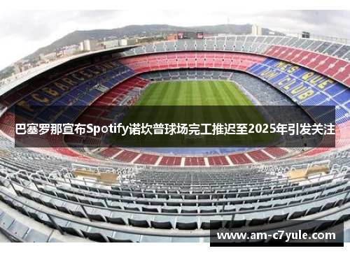 巴塞罗那宣布Spotify诺坎普球场完工推迟至2025年引发关注