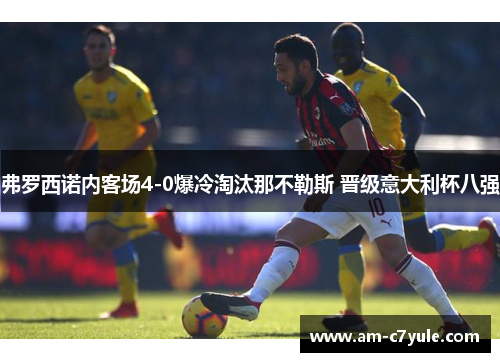 弗罗西诺内客场4-0爆冷淘汰那不勒斯 晋级意大利杯八强