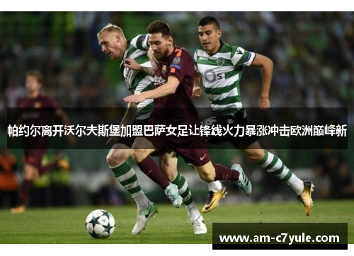 帕约尔离开沃尔夫斯堡加盟巴萨女足让锋线火力暴涨冲击欧洲巅峰新