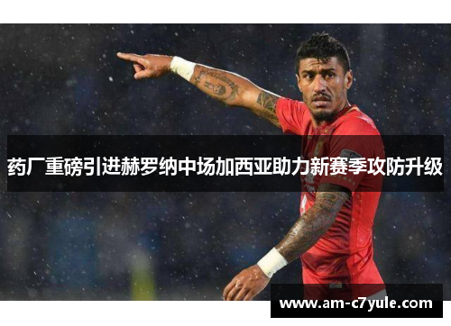 药厂重磅引进赫罗纳中场加西亚助力新赛季攻防升级