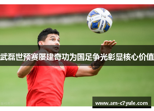武磊世预赛屡建奇功为国足争光彰显核心价值 武磊世预赛屡建奇功为国足争光彰显核心价值