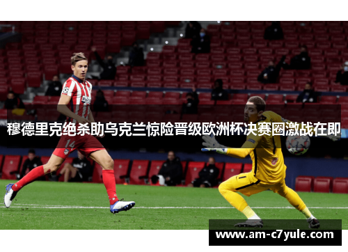 穆德里克绝杀助乌克兰惊险晋级欧洲杯决赛圈激战在即 穆德里克绝杀助乌克兰惊险晋级欧洲杯决赛圈激战在即
