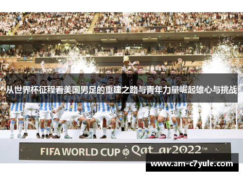 从世界杯征程看美国男足的重建之路与青年力量崛起雄心与挑战