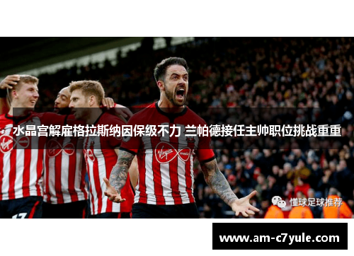 水晶宫解雇格拉斯纳因保级不力 兰帕德接任主帅职位挑战重重 水晶宫解雇格拉斯纳因保级不力 兰帕德接任主帅职位挑战重重