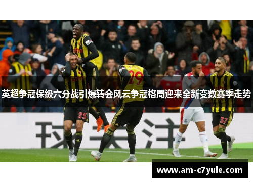 英超争冠保级六分战引爆转会风云争冠格局迎来全新变数赛季走势 英超争冠保级六分战引爆转会风云争冠格局迎来全新变数赛季走势